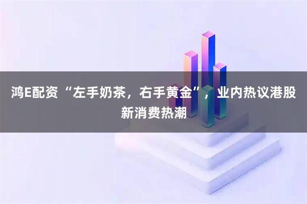 鸿E配资 “左手奶茶，右手黄金”，业内热议港股新消费热潮