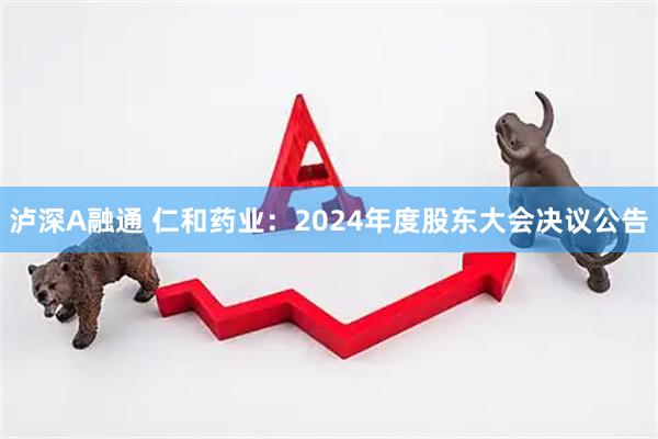 泸深A融通 仁和药业：2024年度股东大会决议公告