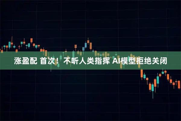 涨盈配 首次！不听人类指挥 AI模型拒绝关闭