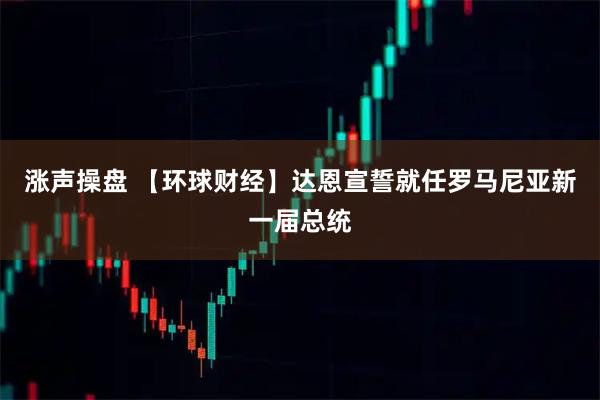 涨声操盘 【环球财经】达恩宣誓就任罗马尼亚新一届总统