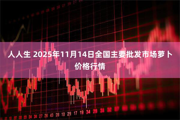 人人生 2025年11月14日全国主要批发市场萝卜价格行情