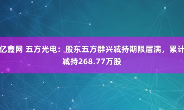 亿鑫网 五方光电：股东五方群兴减持期限届满，累计减持268.77万股
