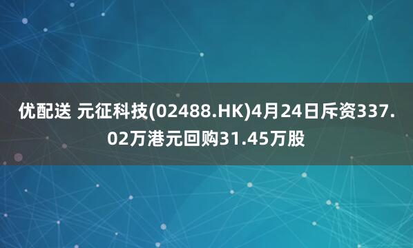 优配送 元征科技(02488.HK)4月24日斥资337.02万港元回购31.45万股