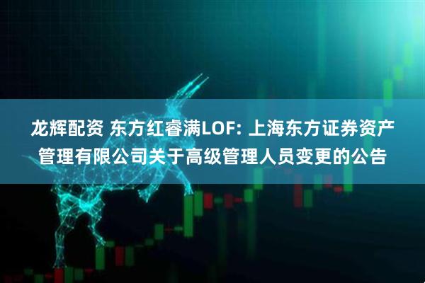 龙辉配资 东方红睿满LOF: 上海东方证券资产管理有限公司关于高级管理人员变更的公告
