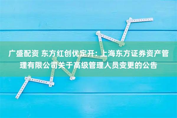 广盛配资 东方红创优定开: 上海东方证券资产管理有限公司关于高级管理人员变更的公告
