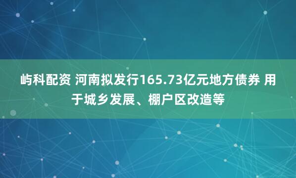 屿科配资 河南拟发行165.73亿元地方债券 用于城乡发展、棚户区改造等