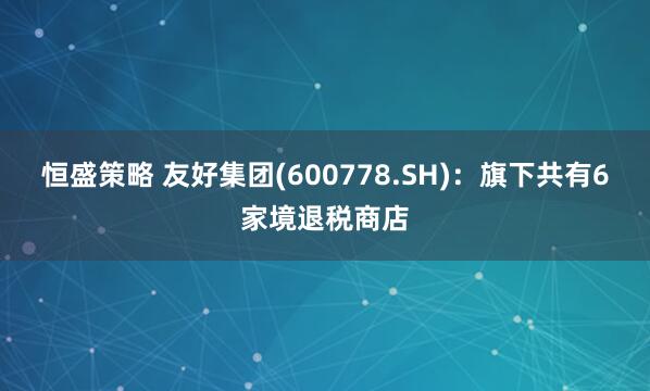 恒盛策略 友好集团(600778.SH)：旗下共有6家境退税商店