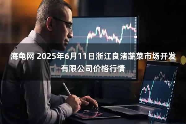 海龟网 2025年6月11日浙江良渚蔬菜市场开发有限公司价格行情