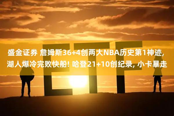 盛金证券 詹姆斯36+4创两大NBA历史第1神迹, 湖人爆冷完败快船! 哈登21+10创纪录, 小卡暴走