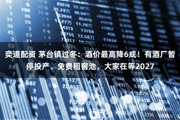 奕道配资 茅台镇过冬：酒价最高降6成！有酒厂暂停投产、免费租窖池，大家在等2027