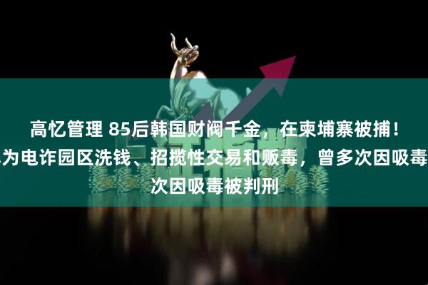 高忆管理 85后韩国财阀千金，在柬埔寨被捕！她被曝为电诈园区洗钱、招揽性交易和贩毒，曾多次因吸毒被判刑