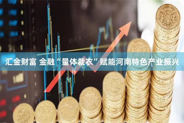 汇金财富 金融“量体裁衣”赋能河南特色产业振兴