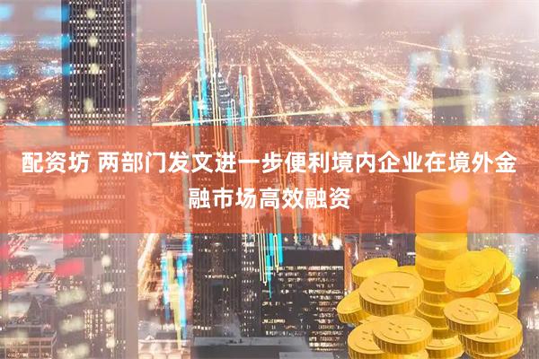 配资坊 两部门发文进一步便利境内企业在境外金融市场高效融资