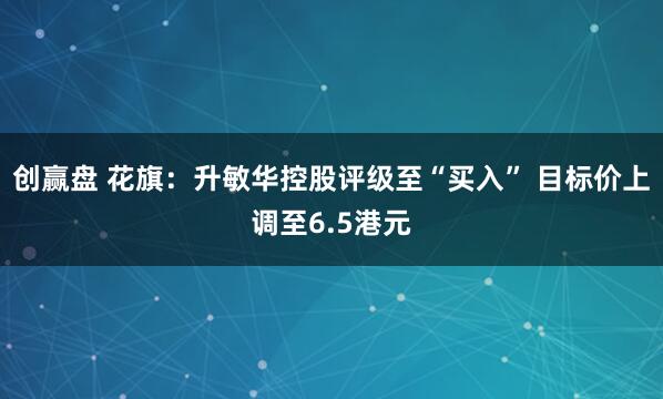 创赢盘 花旗：升敏华控股评级至“买入” 目标价上调至6.5港元