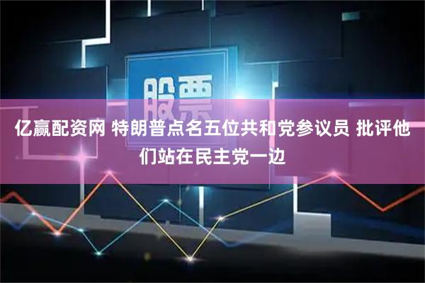 亿赢配资网 特朗普点名五位共和党参议员 批评他们站在民主党一边