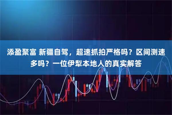 添盈聚富 新疆自驾，超速抓拍严格吗？区间测速多吗？一位伊犁本地人的真实解答
