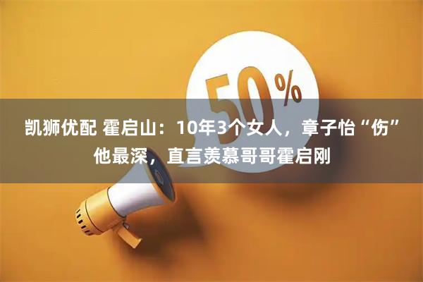 凯狮优配 霍启山：10年3个女人，章子怡“伤”他最深，直言羡慕哥哥霍启刚